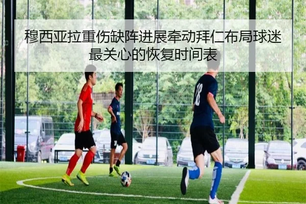 穆西亚拉重伤缺阵进展牵动拜仁布局球迷最关心的恢复时间表（bet365）
